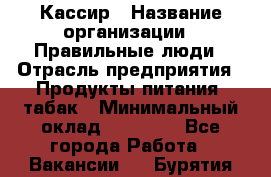 Кассир › Название организации ­ Правильные люди › Отрасль предприятия ­ Продукты питания, табак › Минимальный оклад ­ 30 000 - Все города Работа » Вакансии   . Бурятия респ.